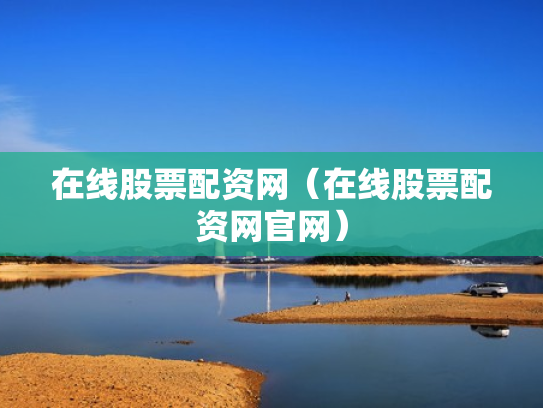 在线股票配资网（在线股票配资网官网）