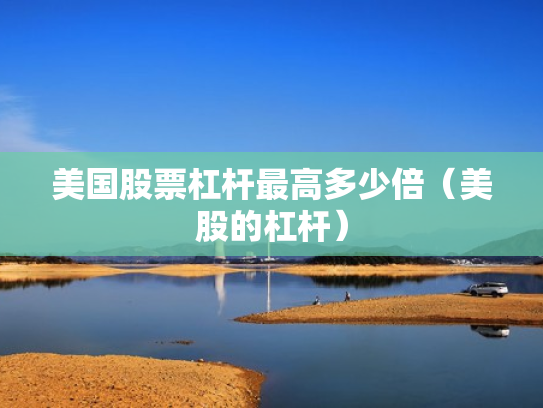 美国股票杠杆最高多少倍（美股的杠杆）