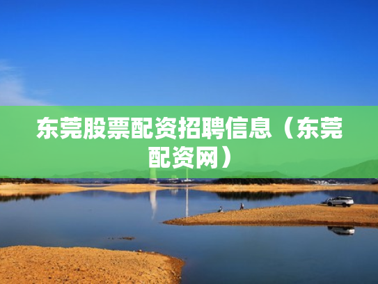 东莞股票配资招聘信息（东莞配资网）