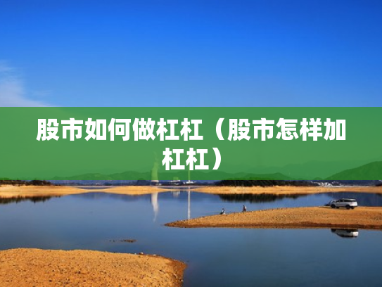 股市如何做杠杠（股市怎样加杠杠）