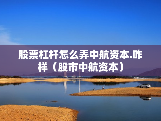 股票杠杆怎么弄中航资本.咋样（股市中航资本）