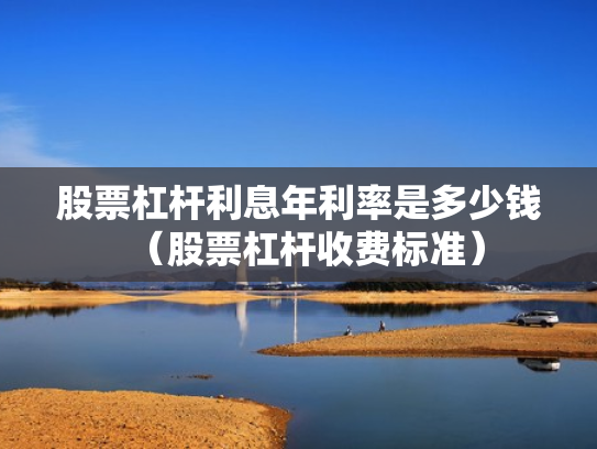 股票杠杆利息年利率是多少钱（股票杠杆收费标准）