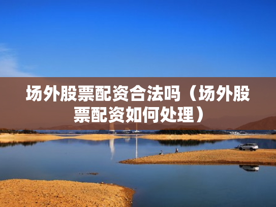 场外股票配资合法吗（场外股票配资如何处理）