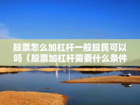 股票怎么加杠杆一般股民可以吗（股票加杠杆需要什么条件）