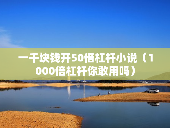一千块钱开50倍杠杆小说（1000倍杠杆你敢用吗）