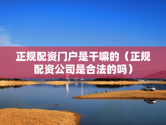 正规配资门户是干嘛的（正规配资公司是合法的吗）