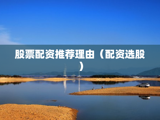 股票配资推荐理由（配资选股）