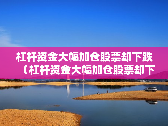 杠杆资金大幅加仓股票却下跌（杠杆资金大幅加仓股票却下跌怎么回事）