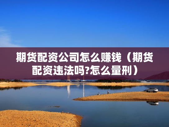 期货配资公司怎么赚钱（期货配资违法吗?怎么量刑）