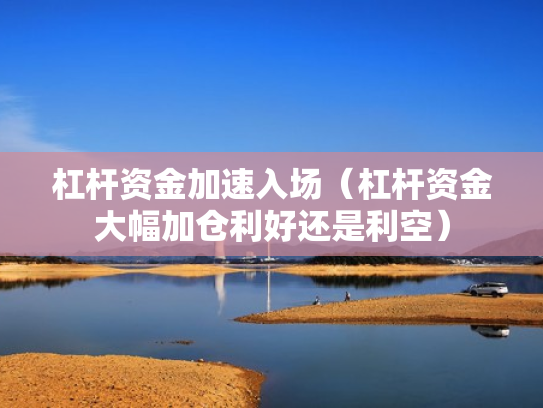 杠杆资金加速入场（杠杆资金大幅加仓利好还是利空）