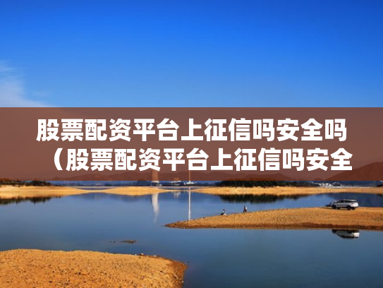 股票配资平台上征信吗安全吗（股票配资平台上征信吗安全吗）