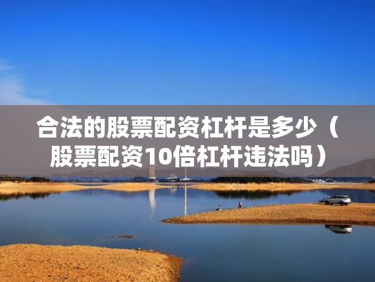合法的股票配资杠杆是多少（股票配资10倍杠杆违法吗）