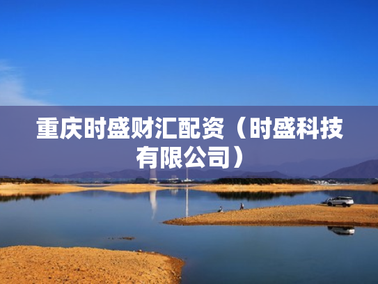 重庆时盛财汇配资（时盛科技有限公司）