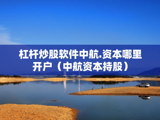 杠杆炒股软件中航.资本哪里开户（中航资本持股）