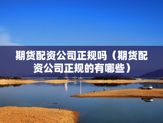 期货配资公司正规吗（期货配资公司正规的有哪些）