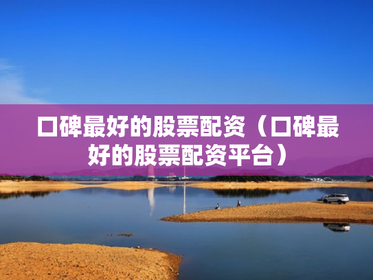 口碑最好的股票配资（口碑最好的股票配资平台）