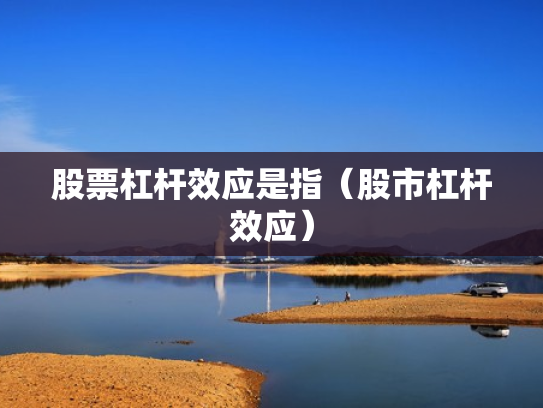 股票杠杆效应是指（股市杠杆效应）