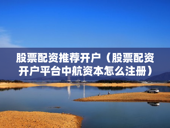 股票配资推荐开户（股票配资开户平台中航资本怎么注册）