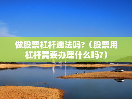 做股票杠杆违法吗?（股票用杠杆需要办理什么吗?）