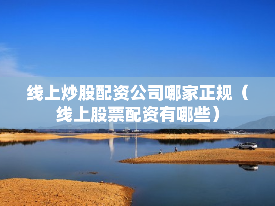 线上炒股配资公司哪家正规（线上股票配资有哪些）