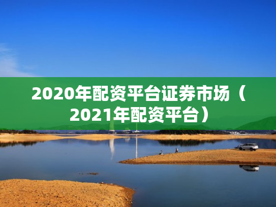 2020年配资平台证券市场（2021年配资平台）