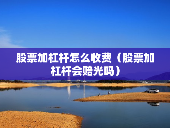 股票加杠杆怎么收费（股票加杠杆会赔光吗）