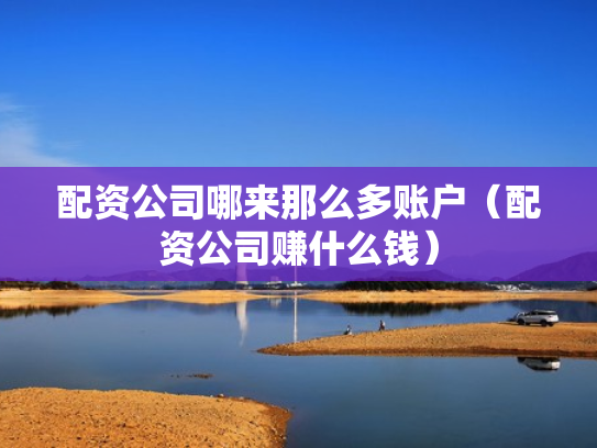 配资公司哪来那么多账户（配资公司赚什么钱）