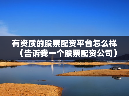 有资质的股票配资平台怎么样（告诉我一个股票配资公司）