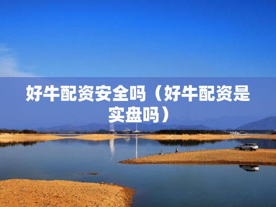 好牛配资安全吗（好牛配资是实盘吗）