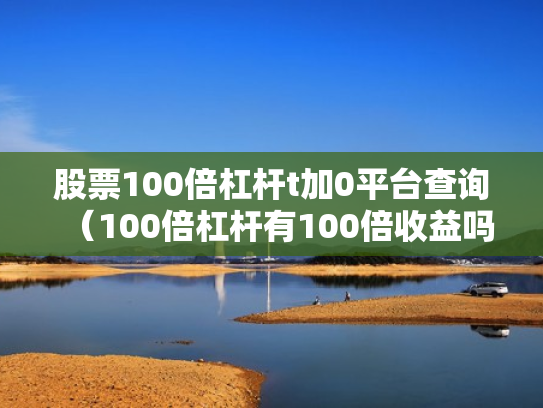 股票100倍杠杆t加0平台查询（100倍杠杆有100倍收益吗）