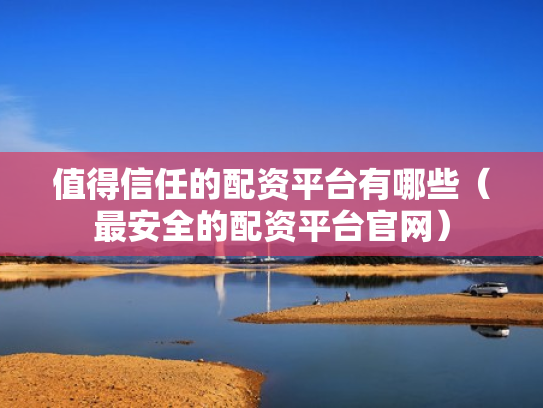 值得信任的配资平台有哪些（最安全的配资平台官网）