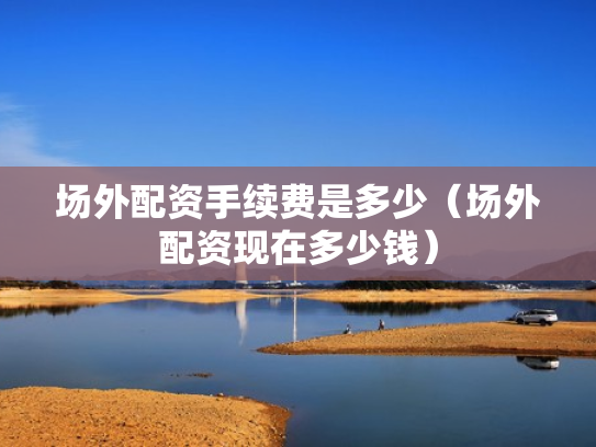 场外配资手续费是多少（场外配资现在多少钱）