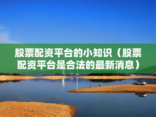 股票配资平台的小知识（股票配资平台是合法的最新消息）