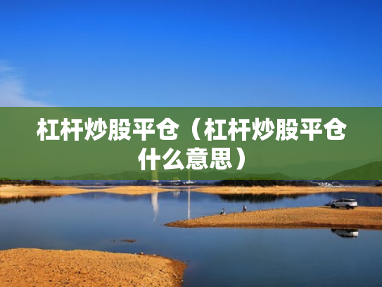 杠杆炒股平仓（杠杆炒股平仓什么意思）