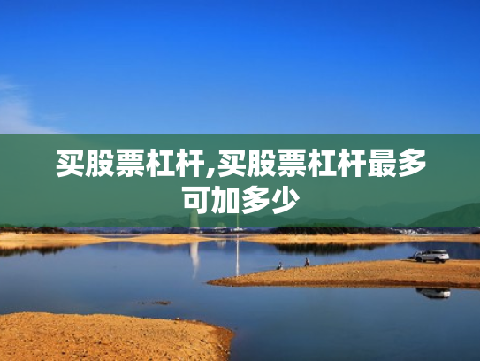 买股票杠杆,买股票杠杆最多可加多少