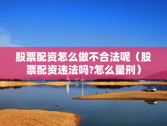 股票配资怎么做不合法呢（股票配资违法吗?怎么量刑）