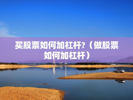 买股票如何加杠杆?（做股票如何加杠杆）