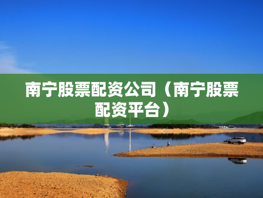 南宁股票配资公司（南宁股票配资平台）