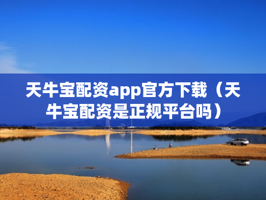 天牛宝配资app官方下载（天牛宝配资是正规平台吗）