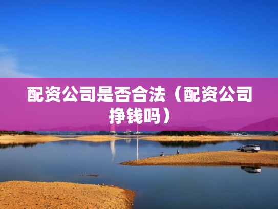 配资公司是否合法（配资公司挣钱吗）