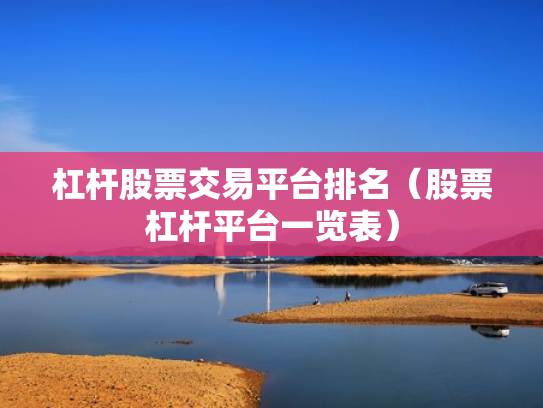 杠杆股票交易平台排名（股票杠杆平台一览表）