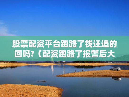 股票配资平台跑路了钱还追的回吗?（配资跑路了报警后大家都追回损失了吗）