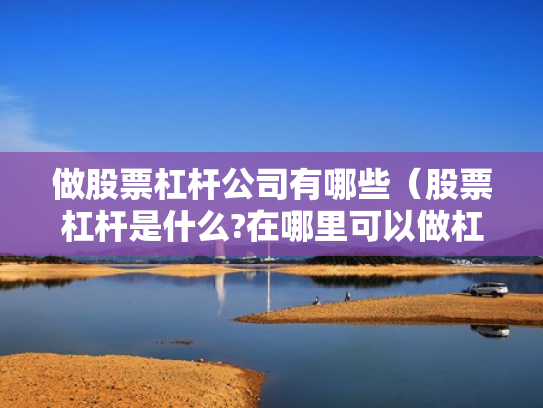 做股票杠杆公司有哪些（股票杠杆是什么?在哪里可以做杠杆啊?）