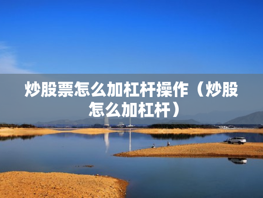 炒股票怎么加杠杆操作（炒股 怎么加杠杆）