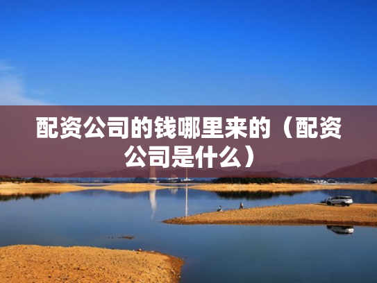 配资公司的钱哪里来的（配资公司是什么）