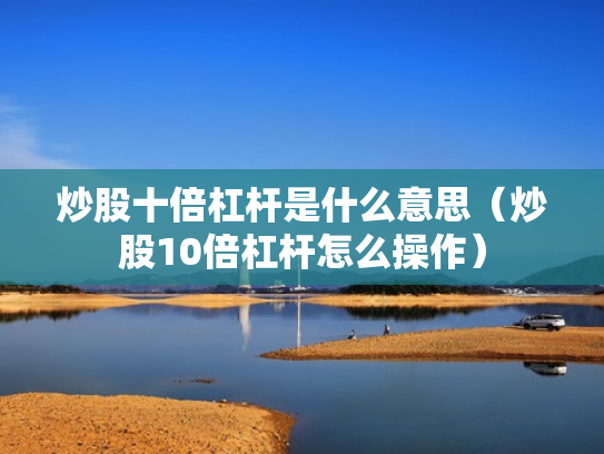 炒股十倍杠杆是什么意思（炒股10倍杠杆怎么操作）