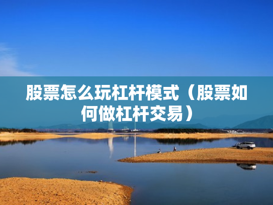 股票怎么玩杠杆模式（股票如何做杠杆交易）