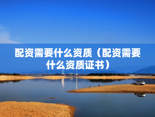 配资需要什么资质（配资需要什么资质证书）