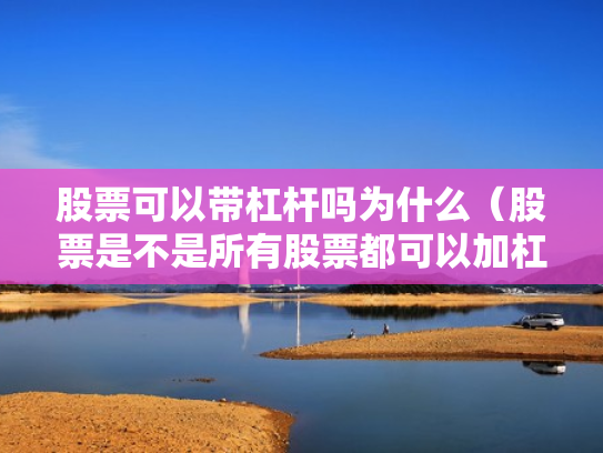 股票可以带杠杆吗为什么（股票是不是所有股票都可以加杠杆）