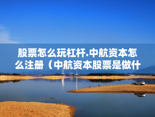 股票怎么玩杠杆.中航资本怎么注册（中航资本股票是做什么的）